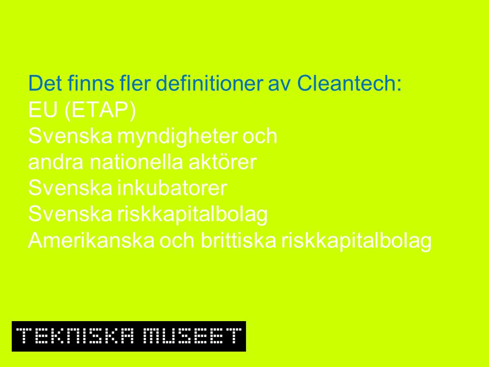 Det finns fler definitioner av Cleantech: EU (ETAP) Svenska myndigheter och andra nationella aktörer Svenska inkubatorer Svenska riskkapitalbolag Amerikanska och brittiska riskkapitalbolag