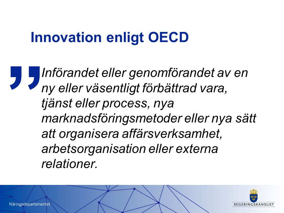Innovation enligt OECD Införandet eller genomförandet av en ny eller väsentligt förbättrad vara, tjänst eller process, nya marknadsföringsmetoder eller nya sätt att organisera affärsverksamhet, arbetsorganisation eller externa relationer.