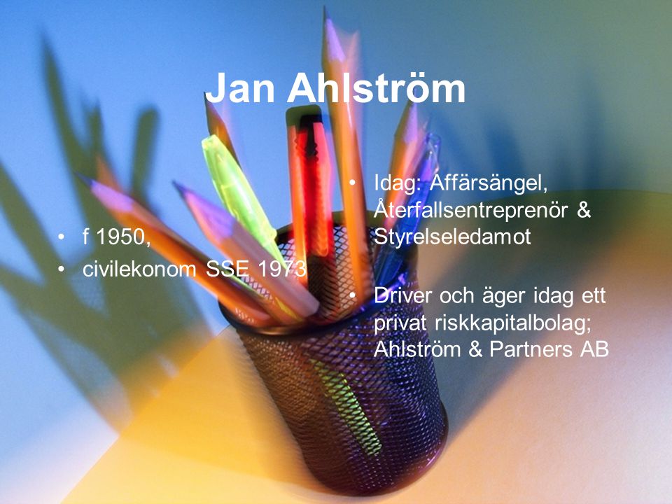 Jan Ahlström •f 1950, •civilekonom SSE 1973 •Idag: Affärsängel, Återfallsentreprenör & Styrelseledamot •Driver och äger idag ett privat riskkapitalbolag; Ahlström & Partners AB