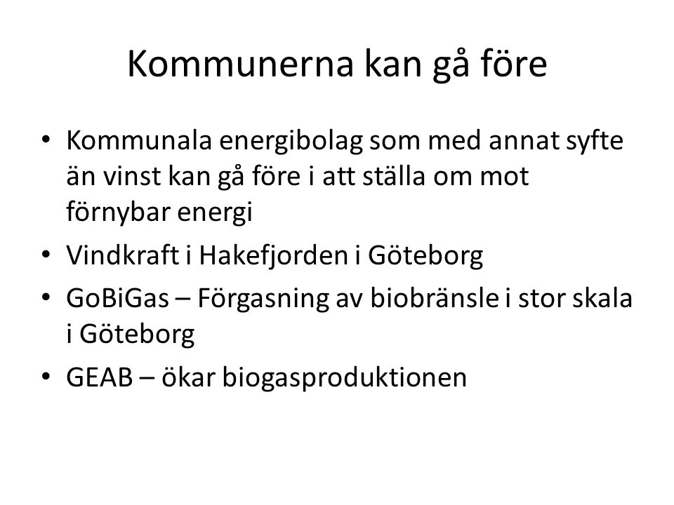 Kommunerna kan gå före • Kommunala energibolag som med annat syfte än vinst kan gå före i att ställa om mot förnybar energi • Vindkraft i Hakefjorden i Göteborg • GoBiGas – Förgasning av biobränsle i stor skala i Göteborg • GEAB – ökar biogasproduktionen