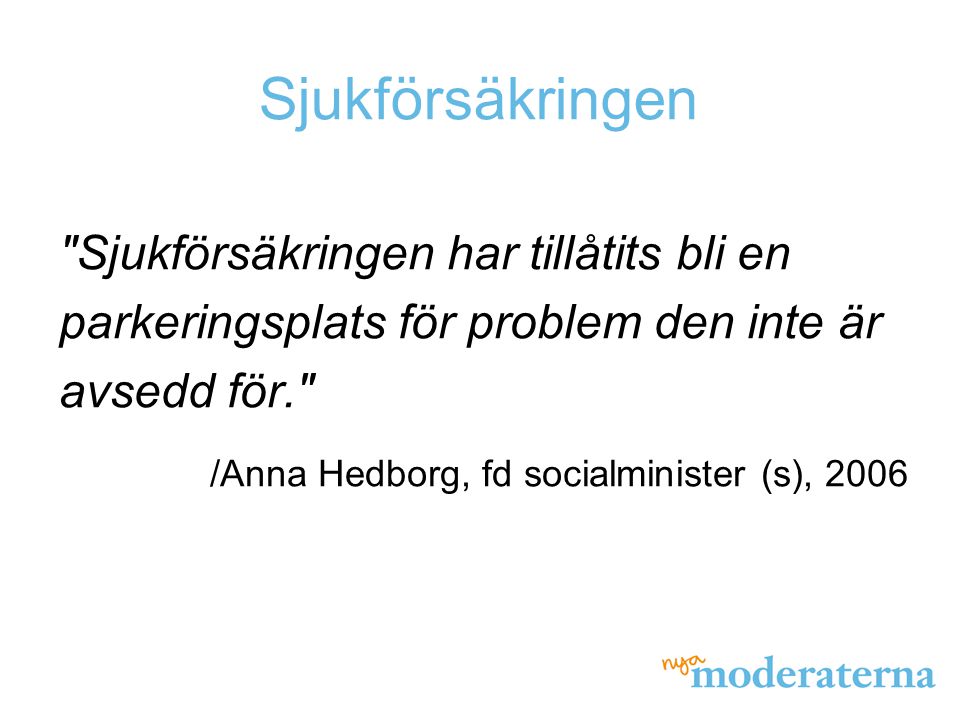 Sjukförsäkringen Sjukförsäkringen har tillåtits bli en parkeringsplats för problem den inte är avsedd för. /Anna Hedborg, fd socialminister (s), 2006