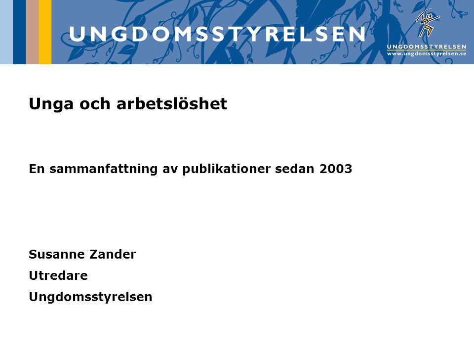 Unga och arbetslöshet En sammanfattning av publikationer sedan 2003 Susanne Zander Utredare Ungdomsstyrelsen
