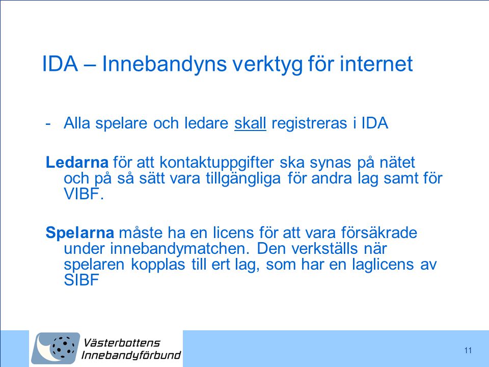 11 IDA – Innebandyns verktyg för internet -Alla spelare och ledare skall registreras i IDA Ledarna för att kontaktuppgifter ska synas på nätet och på så sätt vara tillgängliga för andra lag samt för VIBF.
