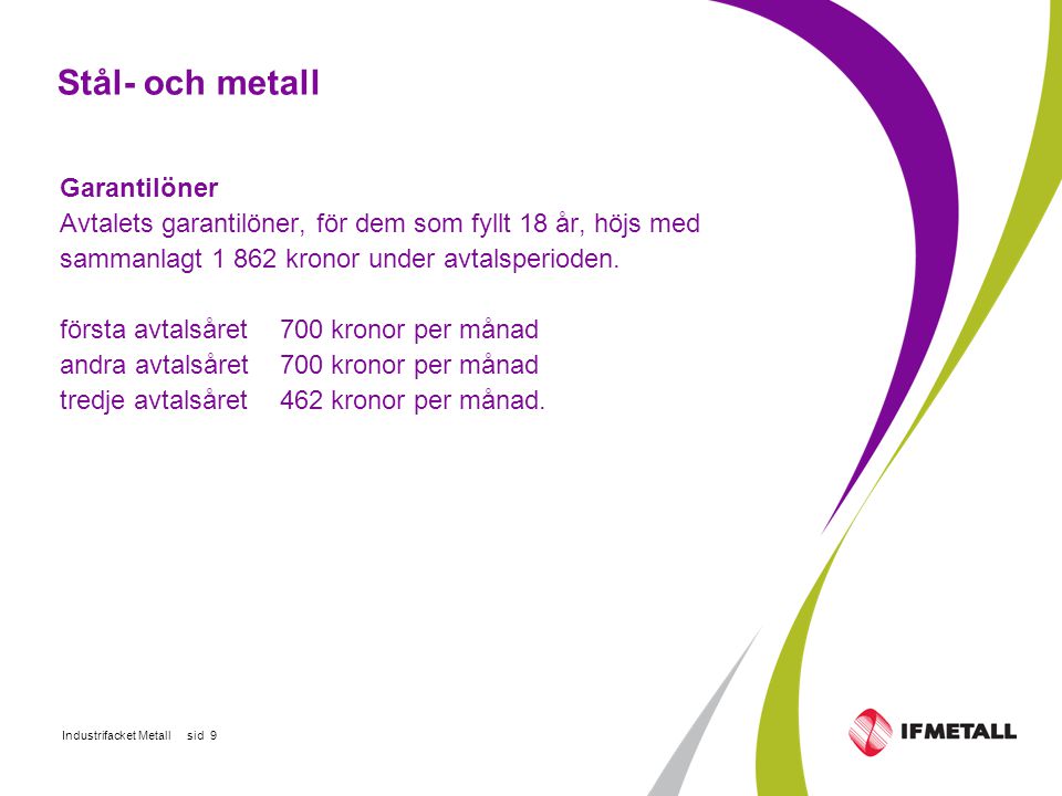 Industrifacket Metall sid 9 Stål- och metall Garantilöner Avtalets garantilöner, för dem som fyllt 18 år, höjs med sammanlagt kronor under avtalsperioden.
