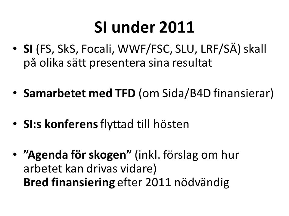 SI under 2011 • SI (FS, SkS, Focali, WWF/FSC, SLU, LRF/SÄ) skall på olika sätt presentera sina resultat • Samarbetet med TFD (om Sida/B4D finansierar) • SI:s konferens flyttad till hösten • Agenda för skogen (inkl.