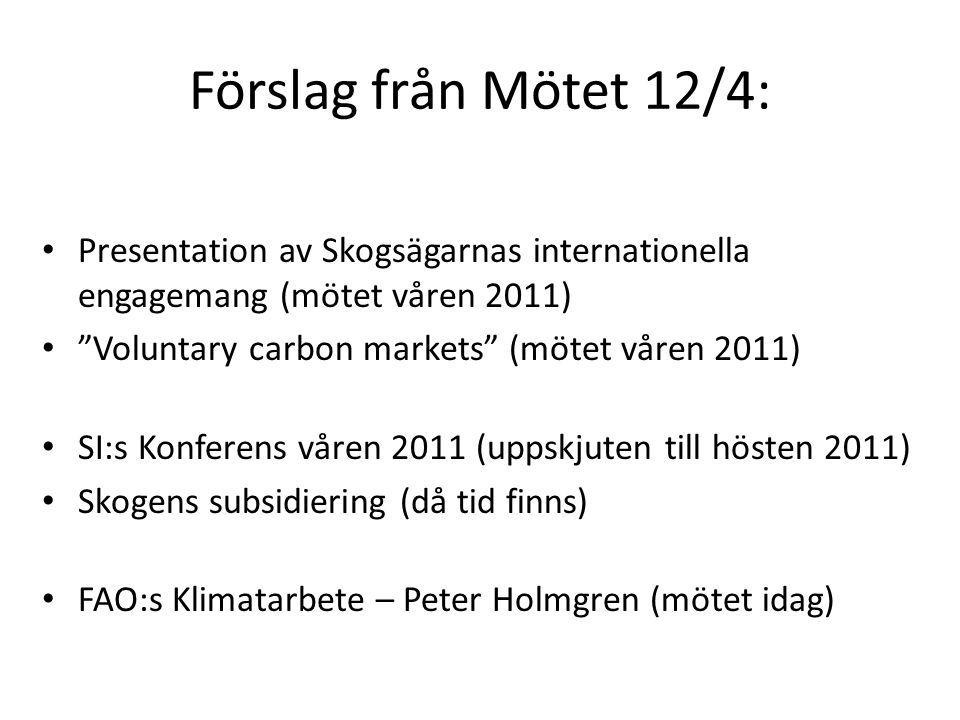 Förslag från Mötet 12/4: • Presentation av Skogsägarnas internationella engagemang (mötet våren 2011) • Voluntary carbon markets (mötet våren 2011) • SI:s Konferens våren 2011 (uppskjuten till hösten 2011) • Skogens subsidiering (då tid finns) • FAO:s Klimatarbete – Peter Holmgren (mötet idag)