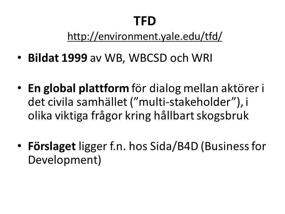 TFD   • Bildat 1999 av WB, WBCSD och WRI • En global plattform för dialog mellan aktörer i det civila samhället ( multi-stakeholder ), i olika viktiga frågor kring hållbart skogsbruk • Förslaget ligger f.n.