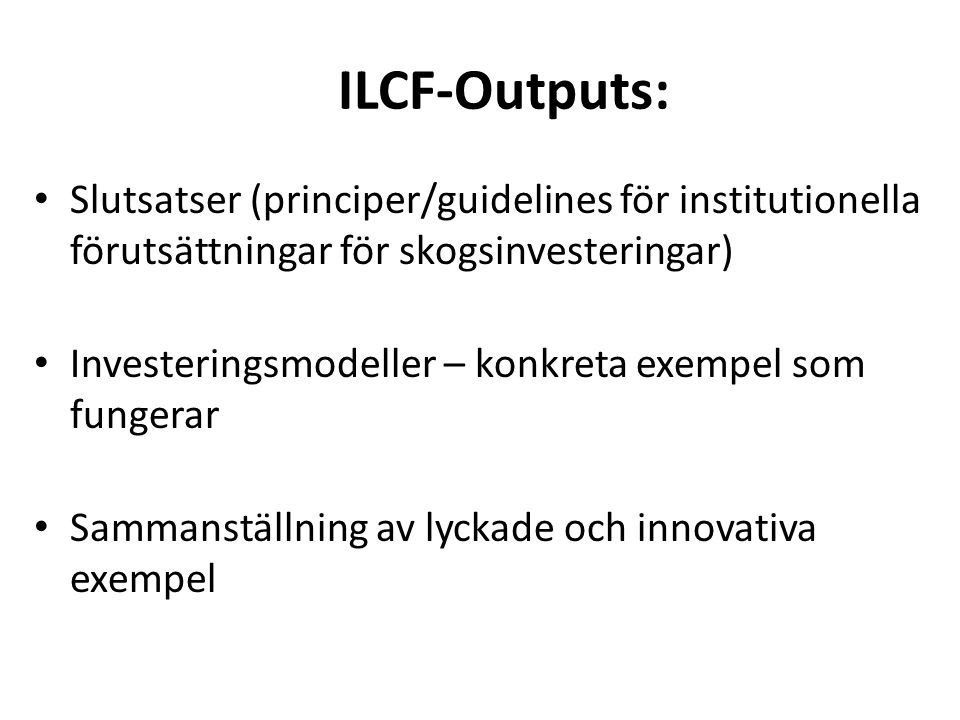 ILCF-Outputs: • Slutsatser (principer/guidelines för institutionella förutsättningar för skogsinvesteringar) • Investeringsmodeller – konkreta exempel som fungerar • Sammanställning av lyckade och innovativa exempel