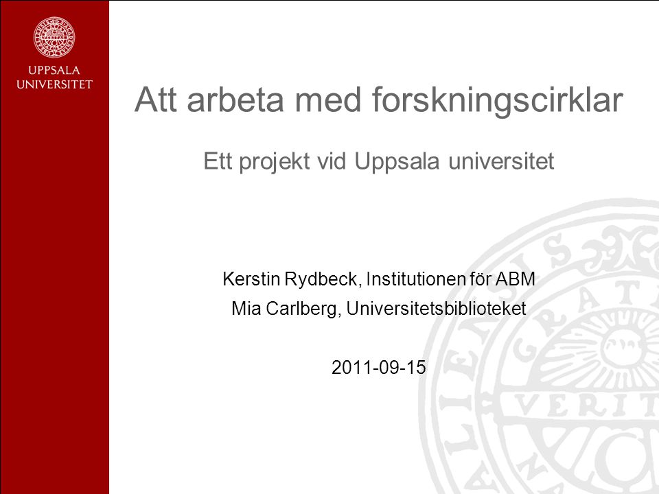 Att arbeta med forskningscirklar Ett projekt vid Uppsala universitet Kerstin Rydbeck, Institutionen för ABM Mia Carlberg, Universitetsbiblioteket