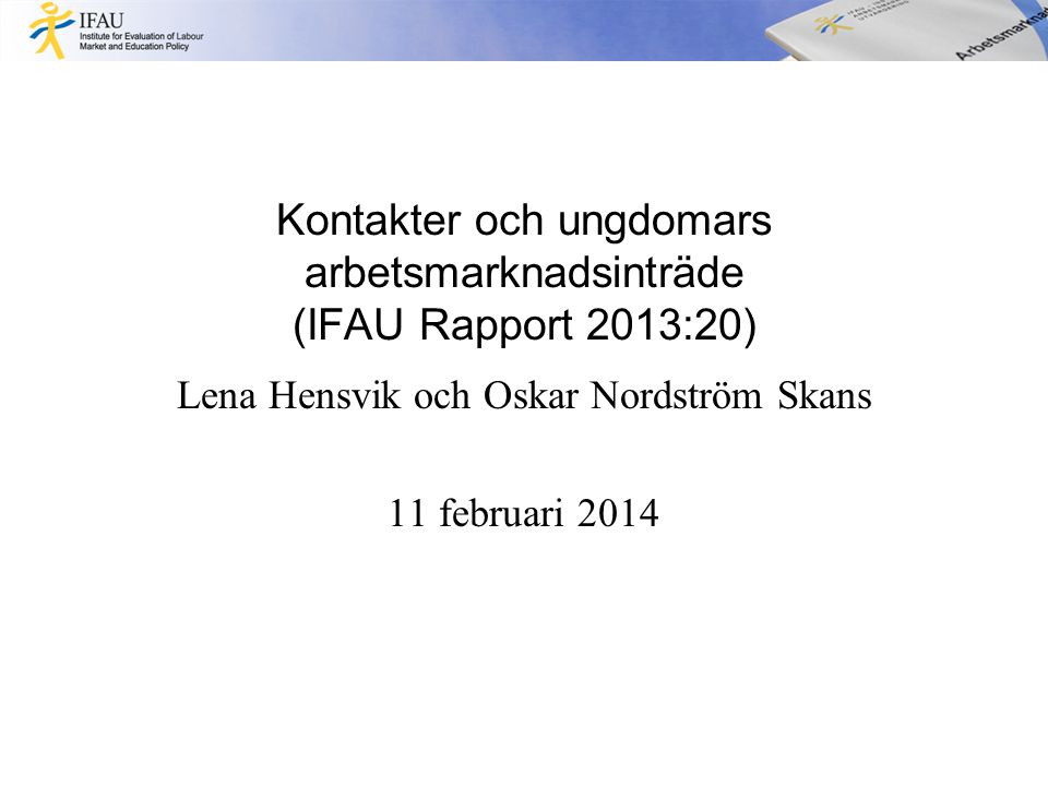 Kontakter och ungdomars arbetsmarknadsinträde (IFAU Rapport 2013:20) Lena Hensvik och Oskar Nordström Skans 11 februari 2014