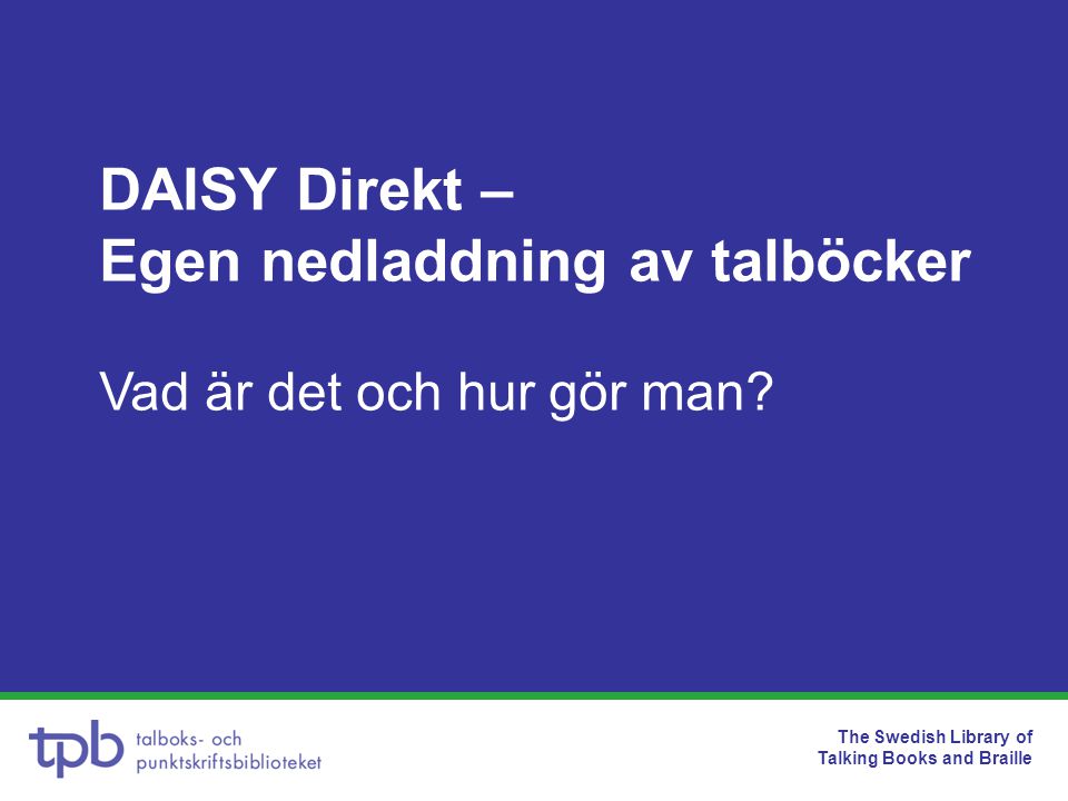 The Swedish Library of Talking Books and Braille DAISY Direkt – Egen nedladdning av talböcker Vad är det och hur gör man