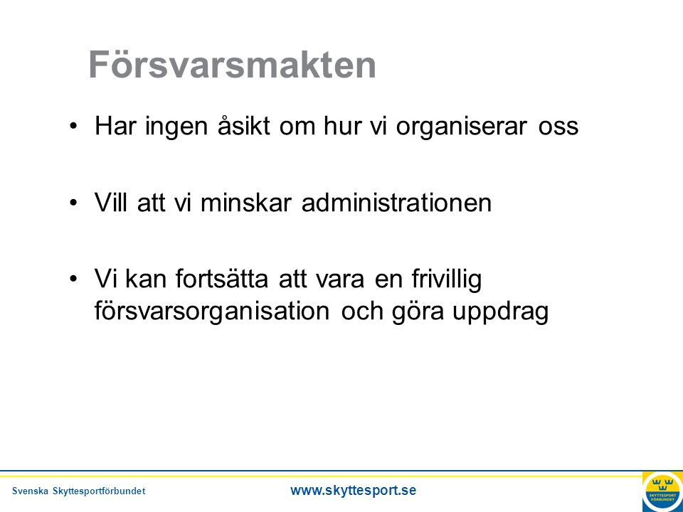 Svenska Skyttesportförbundet   Försvarsmakten •Har ingen åsikt om hur vi organiserar oss •Vill att vi minskar administrationen •Vi kan fortsätta att vara en frivillig försvarsorganisation och göra uppdrag