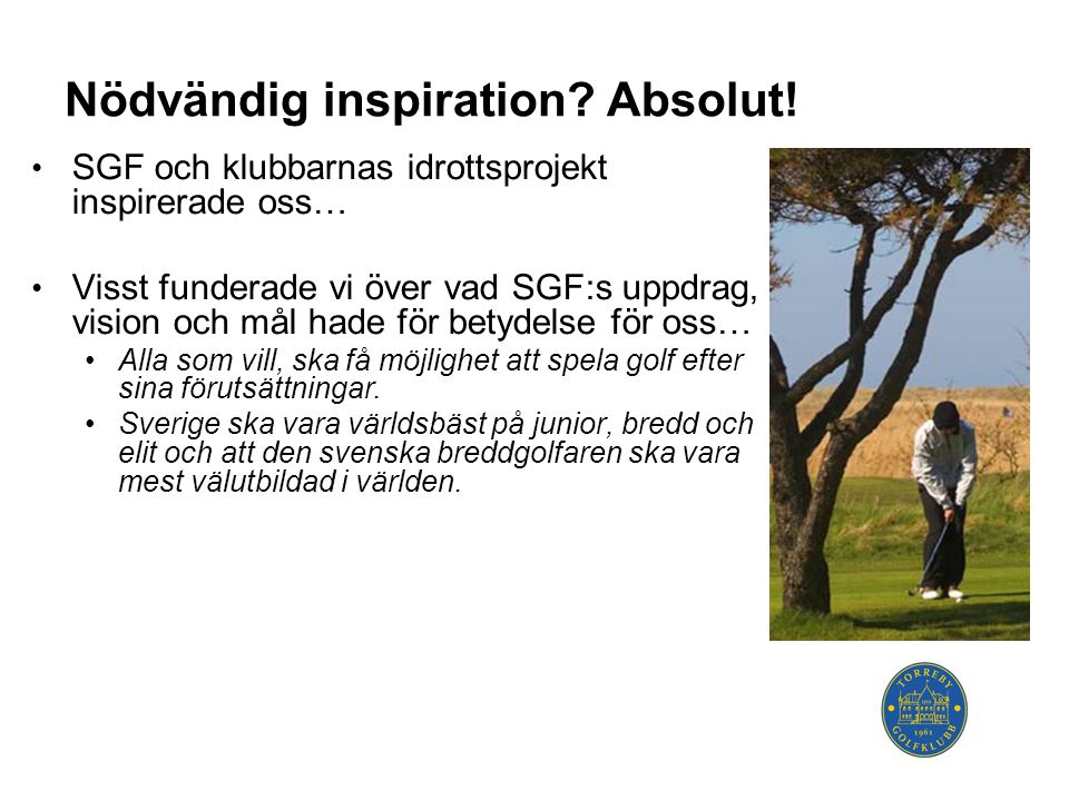 • SGF och klubbarnas idrottsprojekt inspirerade oss… • Visst funderade vi över vad SGF:s uppdrag, vision och mål hade för betydelse för oss… •Alla som vill, ska få möjlighet att spela golf efter sina förutsättningar.