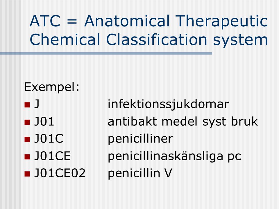 ATC = Anatomical Therapeutic Chemical Classification system Exempel:  J infektionssjukdomar  J01antibakt medel syst bruk  J01C penicilliner  J01CE penicillinaskänsliga pc  J01CE02 penicillin V