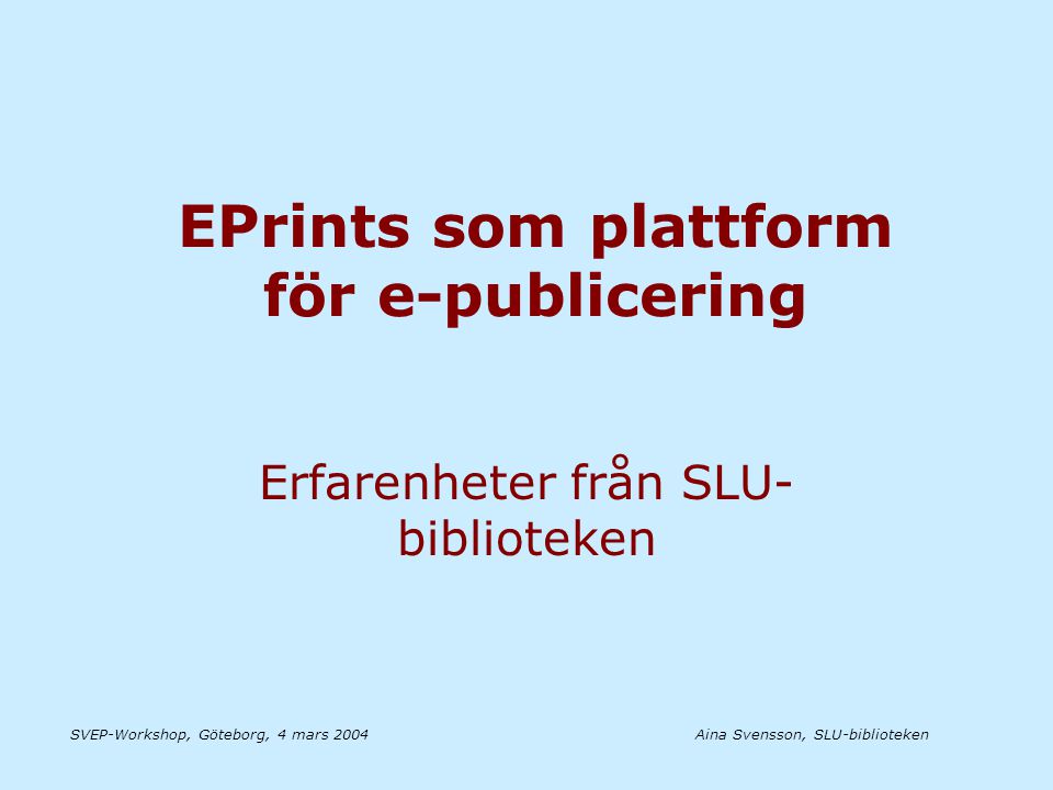 Aina Svensson, SLU-bibliotekenSVEP-Workshop, Göteborg, 4 mars 2004 EPrints som plattform för e-publicering Erfarenheter från SLU- biblioteken