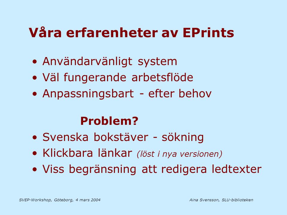 Aina Svensson, SLU-bibliotekenSVEP-Workshop, Göteborg, 4 mars 2004 Våra erfarenheter av EPrints •Användarvänligt system •Väl fungerande arbetsflöde •Anpassningsbart - efter behov Problem.