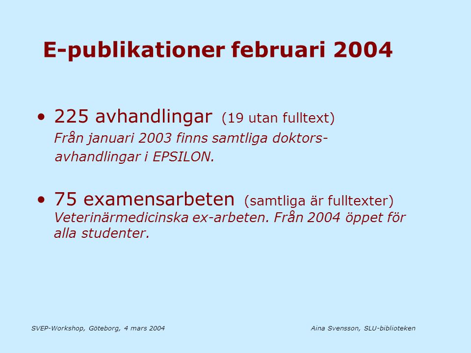 Aina Svensson, SLU-bibliotekenSVEP-Workshop, Göteborg, 4 mars 2004 E-publikationer februari 2004 •225 avhandlingar (19 utan fulltext) Från januari 2003 finns samtliga doktors- avhandlingar i EPSILON.