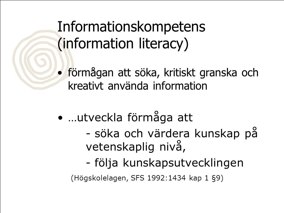 Informationskompetens (information literacy) •förmågan att söka, kritiskt granska och kreativt använda information •…utveckla förmåga att - söka och värdera kunskap på vetenskaplig nivå, - följa kunskapsutvecklingen (Högskolelagen, SFS 1992:1434 kap 1 §9)