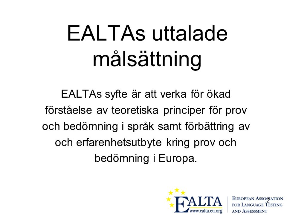 2 EALTAs uttalade målsättning EALTAs syfte är att verka för ökad förståelse av teoretiska principer för prov och bedömning i språk samt förbättring av och erfarenhetsutbyte kring prov och bedömning i Europa.