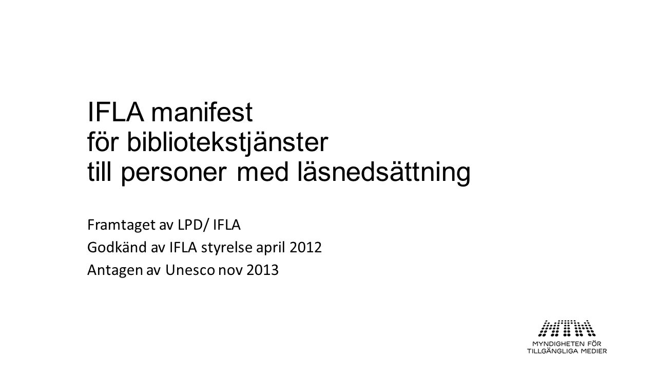 IFLA manifest för bibliotekstjänster till personer med läsnedsättning Framtaget av LPD/ IFLA Godkänd av IFLA styrelse april 2012 Antagen av Unesco nov 2013