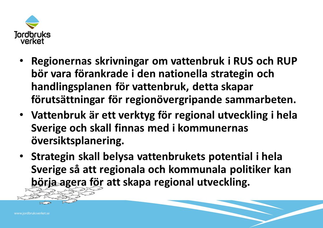 • Regionernas skrivningar om vattenbruk i RUS och RUP bör vara förankrade i den nationella strategin och handlingsplanen för vattenbruk, detta skapar förutsättningar för regionövergripande sammarbeten.