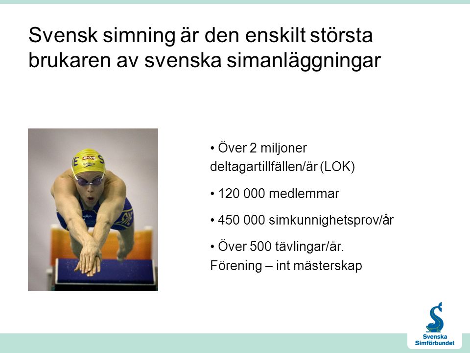 Svensk simning är den enskilt största brukaren av svenska simanläggningar • Över 2 miljoner deltagartillfällen/år (LOK) • medlemmar • simkunnighetsprov/år • Över 500 tävlingar/år.