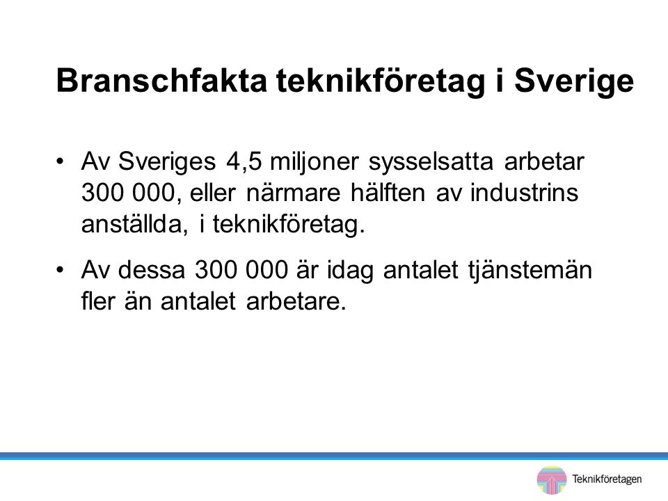 Branschfakta teknikföretag i Sverige •Av Sveriges 4,5 miljoner sysselsatta arbetar , eller närmare hälften av industrins anställda, i teknikföretag.