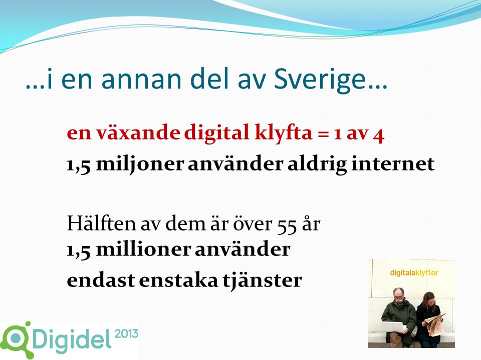 …i en annan del av Sverige… en växande digital klyfta = 1 av 4 1,5 miljoner använder aldrig internet Hälften av dem är över 55 år 1,5 millioner använder endast enstaka tjänster 