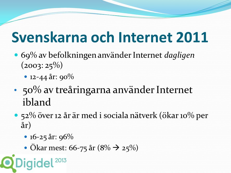 Svenskarna och Internet 2011  69% av befolkningen använder Internet dagligen (2003: 25%)  år: 90% • 50% av treåringarna använder Internet ibland  52% över 12 år är med i sociala nätverk (ökar 10% per år)  år: 96%  Ökar mest: år (8%  25%)