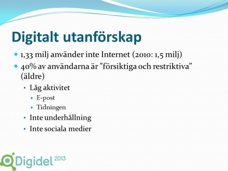 Digitalt utanförskap  1,33 milj använder inte Internet (2010: 1,5 milj)  40% av användarna är försiktiga och restriktiva (äldre) • Låg aktivitet  E-post  Tidningen • Inte underhållning • Inte sociala medier