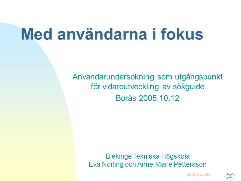 Gå till första sidan Med användarna i fokus Användarundersökning som utgångspunkt för vidareutveckling av sökguide Borås Blekinge Tekniska Högskola Eva Norling och Anne-Marie Pettersson
