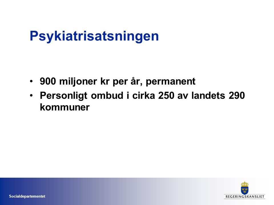 Socialdepartementet Psykiatrisatsningen •900 miljoner kr per år, permanent •Personligt ombud i cirka 250 av landets 290 kommuner