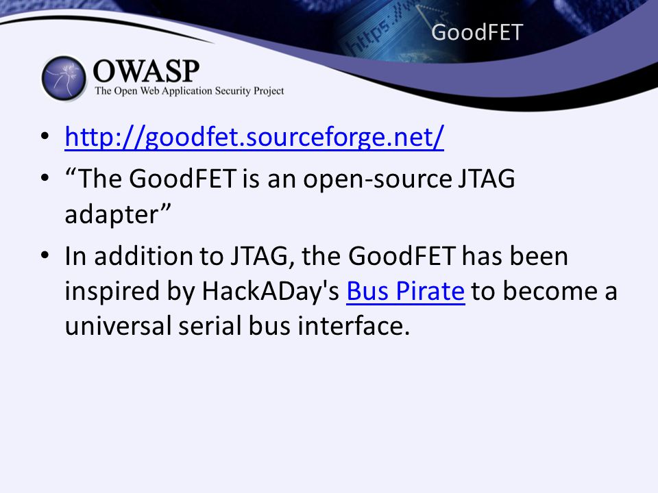 GoodFET •     • The GoodFET is an open-source JTAG adapter • In addition to JTAG, the GoodFET has been inspired by HackADay s Bus Pirate to become a universal serial bus interface.Bus Pirate