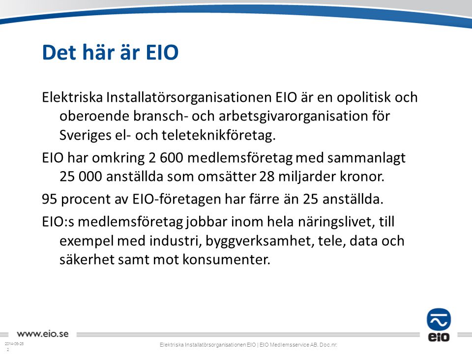 2 Det här är EIO Elektriska Installatörsorganisationen EIO är en opolitisk och oberoende bransch- och arbetsgivarorganisation för Sveriges el- och teleteknikföretag.