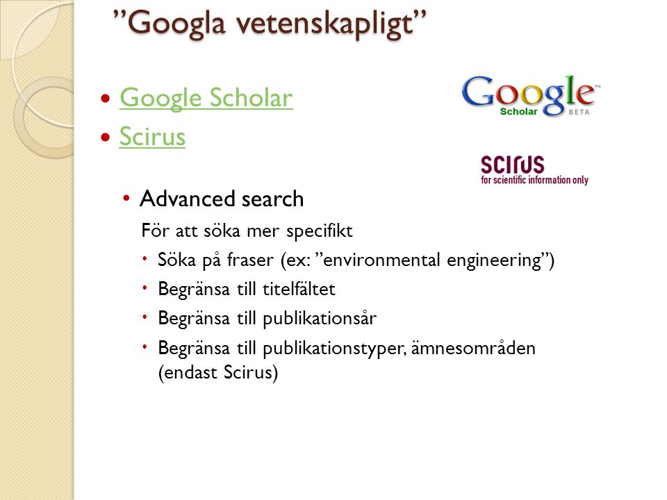  Google Scholar Google Scholar  Scirus Scirus • Advanced search För att söka mer specifikt  Söka på fraser (ex: environmental engineering )  Begränsa till titelfältet  Begränsa till publikationsår  Begränsa till publikationstyper, ämnesområden (endast Scirus) Googla vetenskapligt