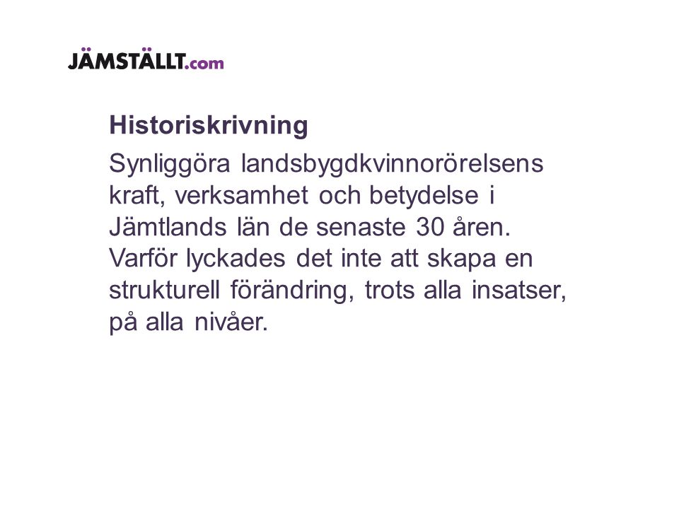Historiskrivning Synliggöra landsbygdkvinnorörelsens kraft, verksamhet och betydelse i Jämtlands län de senaste 30 åren.
