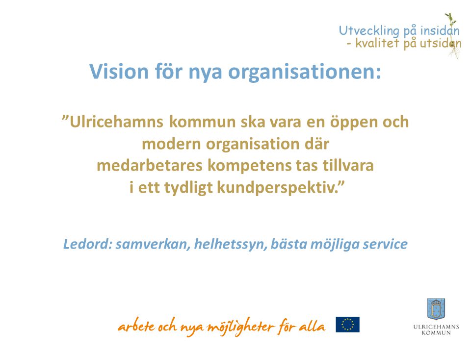 Vision för nya organisationen: Ulricehamns kommun ska vara en öppen och modern organisation där medarbetares kompetens tas tillvara i ett tydligt kundperspektiv. Ledord: samverkan, helhetssyn, bästa möjliga service