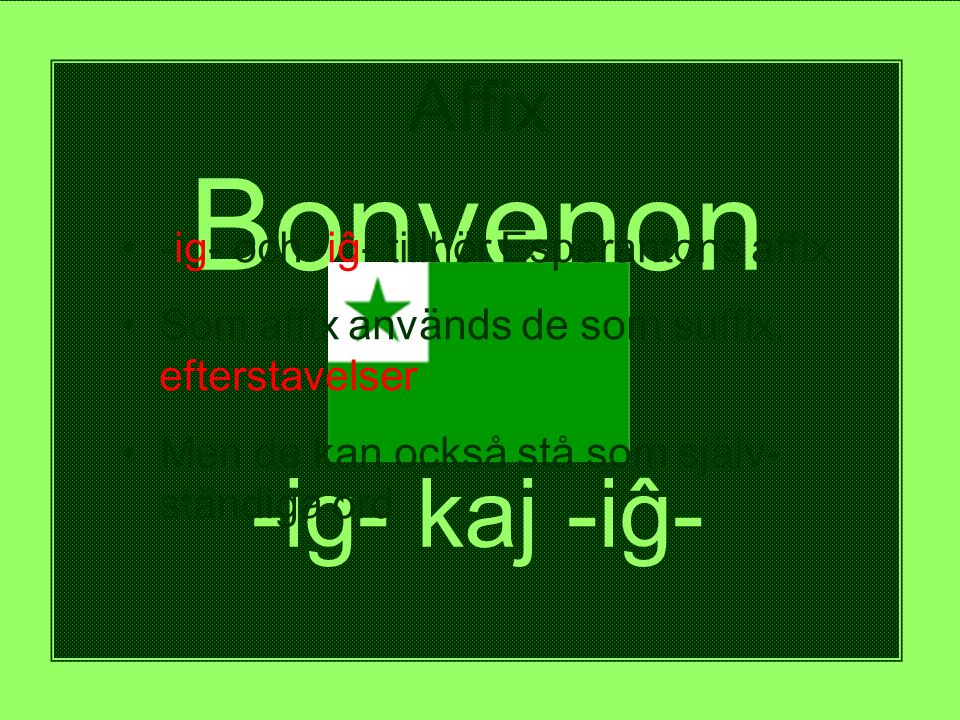 Bonvenon al -ig- kaj -iĝ- Affix • -ig- och -iĝ- tillhör Esperantons affix • Som affix används de som suffix, efterstavelser • Men de kan också stå som själv- ständiga ord