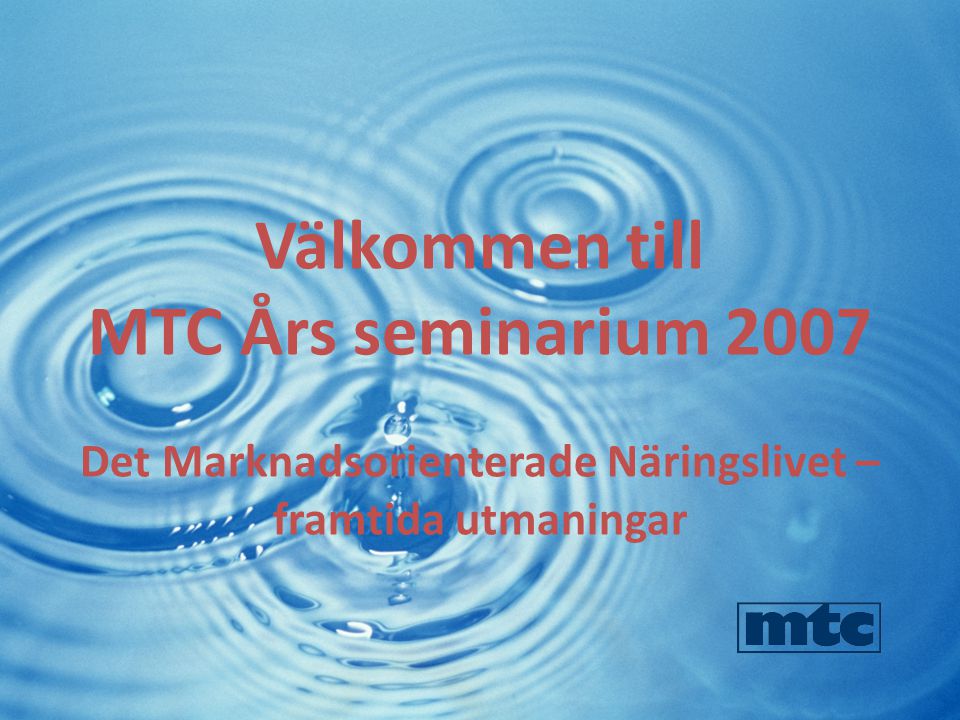 Välkommen till MTC Års seminarium 2007 Det Marknadsorienterade Näringslivet – framtida utmaningar