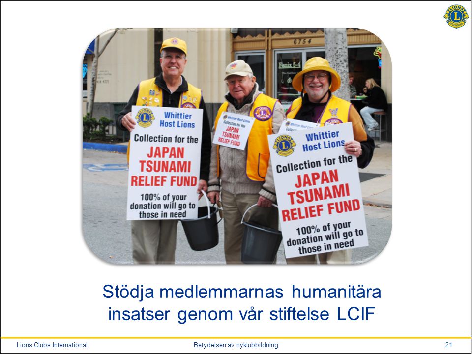 21Lions Clubs InternationalBetydelsen av nyklubbildning Stödja medlemmarnas humanitära insatser genom vår stiftelse LCIF