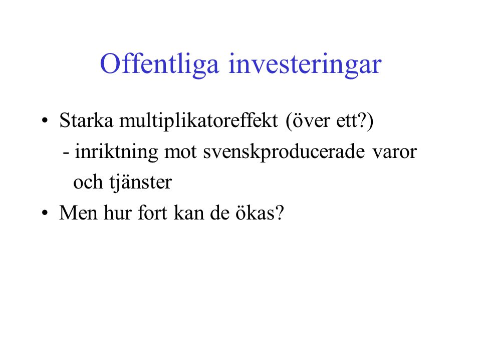Offentliga investeringar •Starka multiplikatoreffekt (över ett ) - inriktning mot svenskproducerade varor och tjänster •Men hur fort kan de ökas