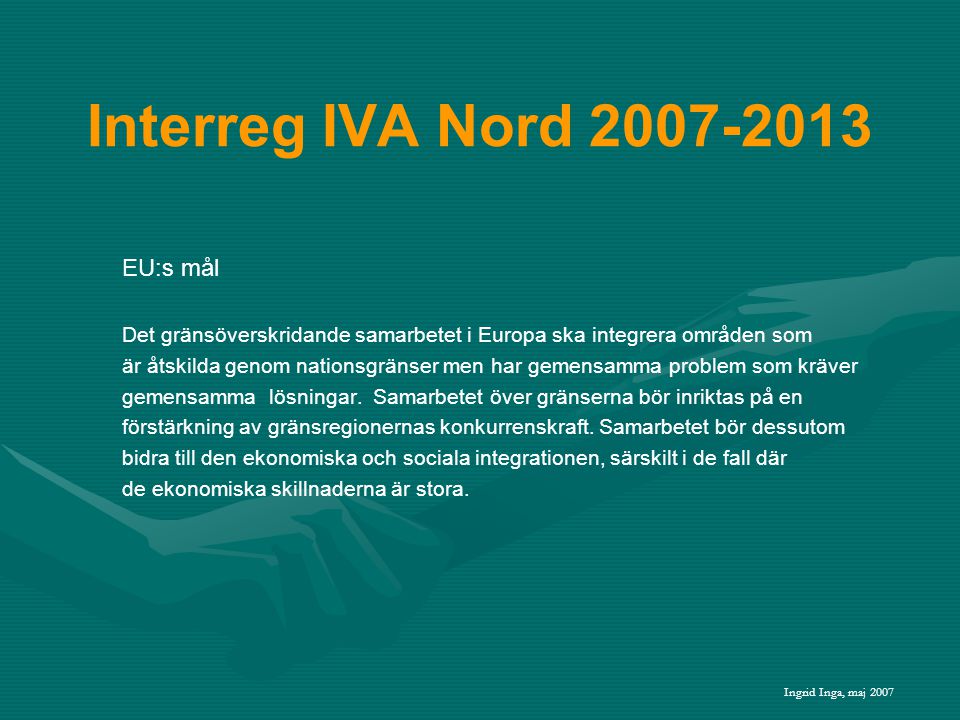 Interreg IVA Nord EU:s mål Det gränsöverskridande samarbetet i Europa ska integrera områden som är åtskilda genom nationsgränser men har gemensamma problem som kräver gemensamma lösningar.