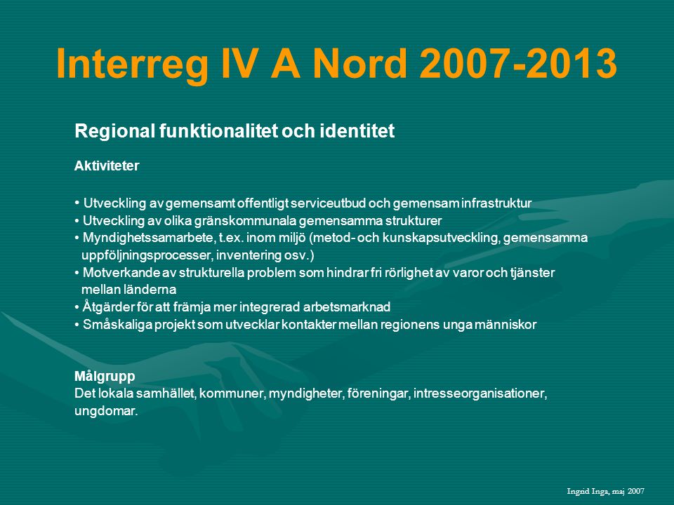 Interreg IV A Nord Regional funktionalitet och identitet Aktiviteter • Utveckling av gemensamt offentligt serviceutbud och gemensam infrastruktur • Utveckling av olika gränskommunala gemensamma strukturer • Myndighetssamarbete, t.ex.