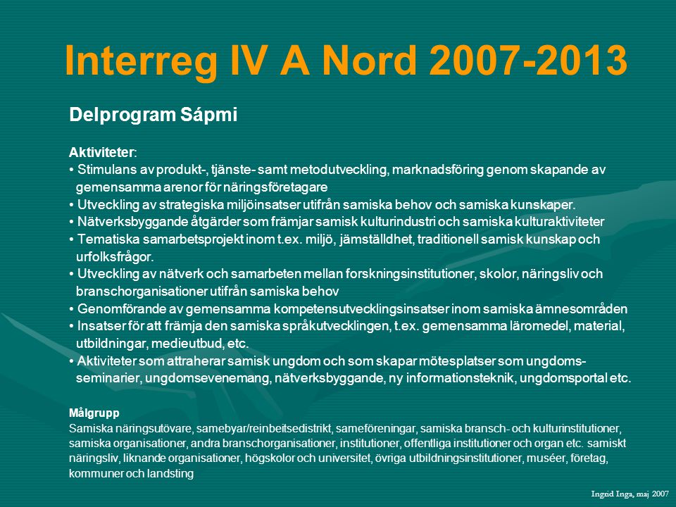 Interreg IV A Nord Delprogram Sápmi Aktiviteter: • Stimulans av produkt-, tjänste- samt metodutveckling, marknadsföring genom skapande av gemensamma arenor för näringsföretagare • Utveckling av strategiska miljöinsatser utifrån samiska behov och samiska kunskaper.