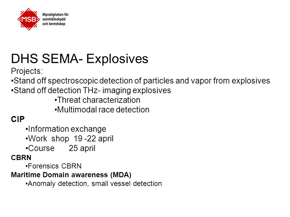 DHS SEMA- Explosives Projects: •Stand off spectroscopic detection of particles and vapor from explosives •Stand off detection THz- imaging explosives •Threat characterization •Multimodal race detection CIP •Information exchange •Work shop april •Course25 april CBRN •Forensics CBRN Maritime Domain awareness (MDA) •Anomaly detection, small vessel detection