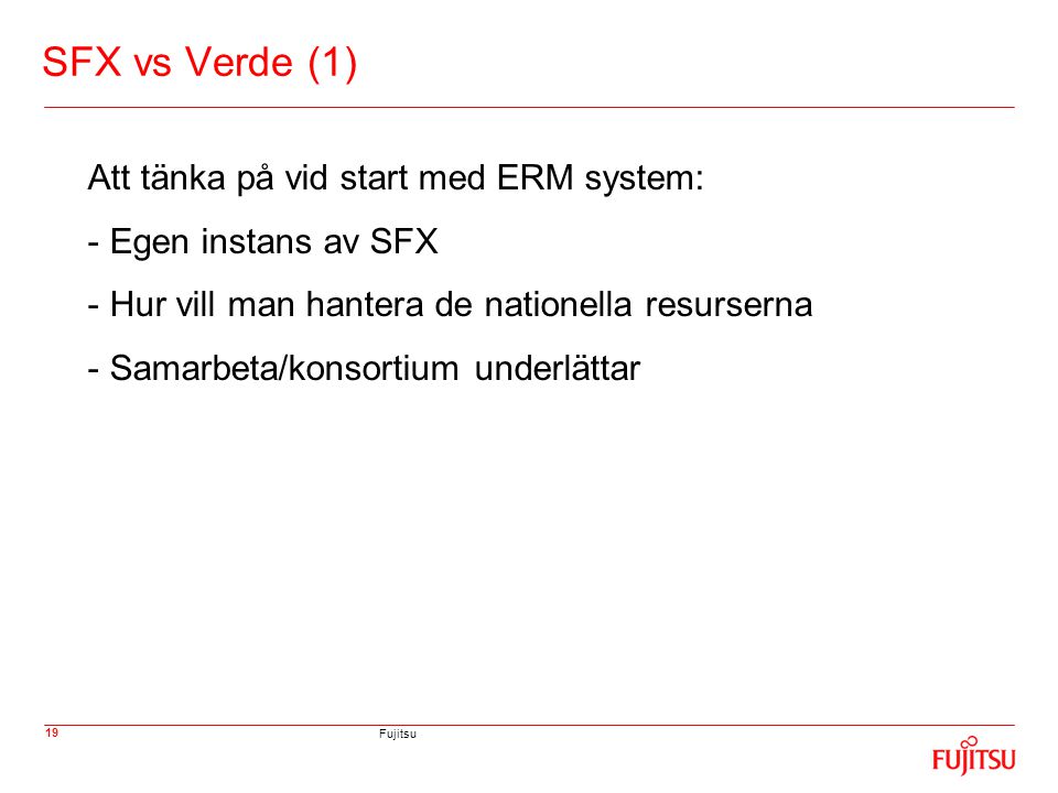Fujitsu 19 SFX vs Verde (1) Att tänka på vid start med ERM system: - Egen instans av SFX - Hur vill man hantera de nationella resurserna - Samarbeta/konsortium underlättar