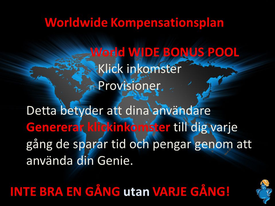 Worldwide Kompensationsplan World WIDE BONUS POOL Klick inkomster Provisioner Detta betyder att dina användare Genererar klickinkomster till dig varje gång de sparar tid och pengar genom att använda din Genie.