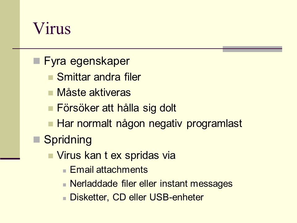 Virus  Fyra egenskaper  Smittar andra filer  Måste aktiveras  Försöker att hålla sig dolt  Har normalt någon negativ programlast  Spridning  Virus kan t ex spridas via   attachments  Nerladdade filer eller instant messages  Disketter, CD eller USB-enheter