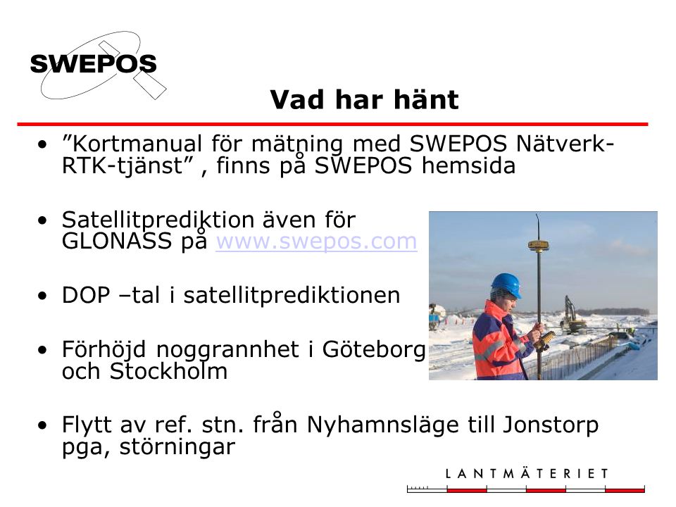 Vad har hänt • Kortmanual för mätning med SWEPOS Nätverk- RTK-tjänst , finns på SWEPOS hemsida •Satellitprediktion även för GLONASS på   •DOP –tal i satellitprediktionen •Förhöjd noggrannhet i Göteborg och Stockholm •Flytt av ref.