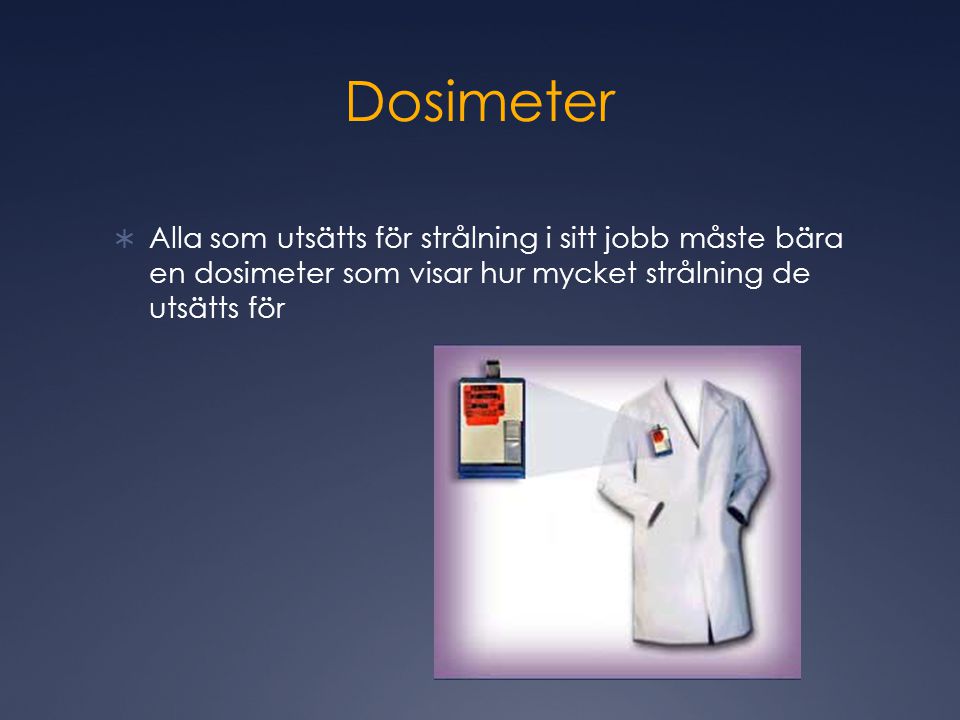 Dosimeter  Alla som utsätts för strålning i sitt jobb måste bära en dosimeter som visar hur mycket strålning de utsätts för